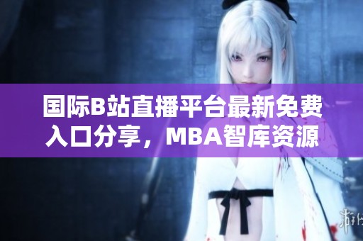 国际B站直播平台最新免费入口分享，MBA智库资源推荐