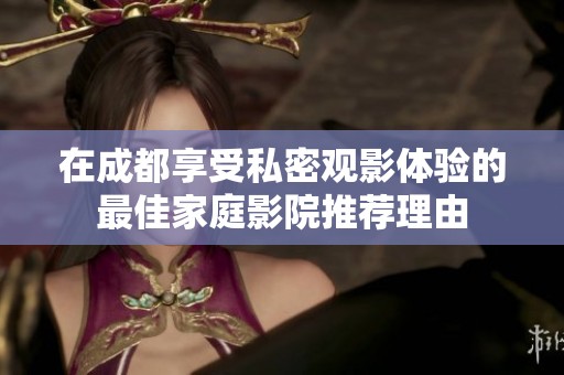 在成都享受私密观影体验的最佳家庭影院推荐理由