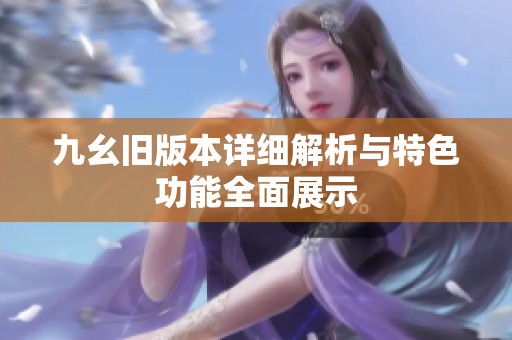 九幺旧版本详细解析与特色功能全面展示
