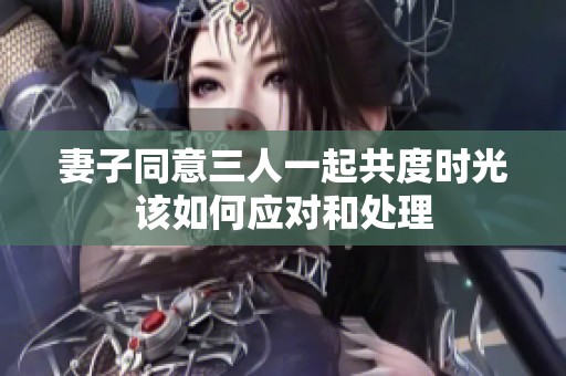 妻子同意三人一起共度时光该如何应对和处理