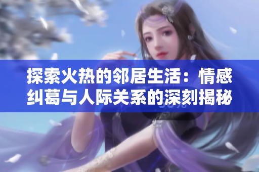 探索火热的邻居生活：情感纠葛与人际关系的深刻揭秘