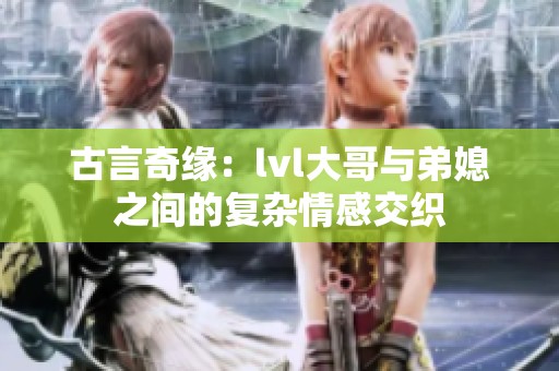古言奇缘：lvl大哥与弟媳之间的复杂情感交织