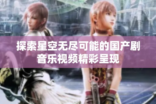 探索星空无尽可能的国产剧音乐视频精彩呈现