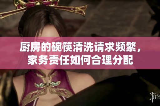 厨房的碗筷清洗请求频繁，家务责任如何合理分配