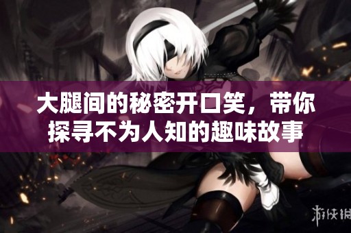 大腿间的秘密开口笑，带你探寻不为人知的趣味故事