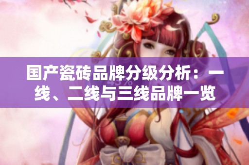 国产瓷砖品牌分级分析：一线、二线与三线品牌一览