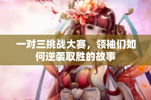 一对三挑战大赛，领袖们如何逆袭取胜的故事