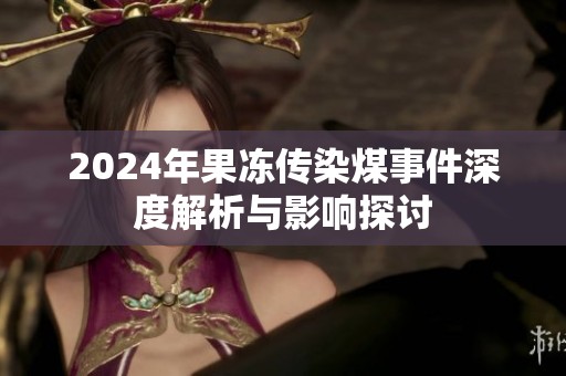 2024年果冻传染煤事件深度解析与影响探讨