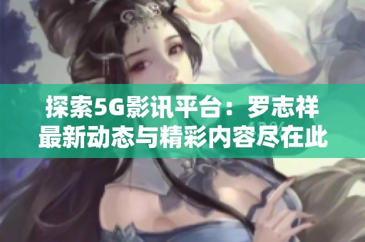 探索5G影讯平台：罗志祥最新动态与精彩内容尽在此处