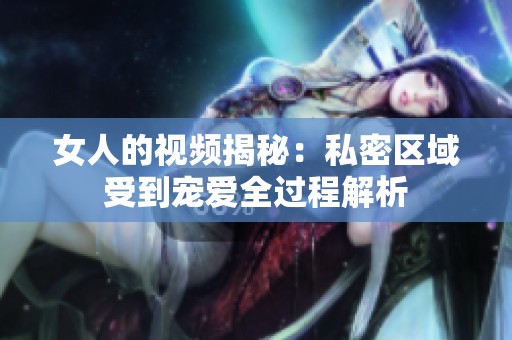 女人的视频揭秘：私密区域受到宠爱全过程解析