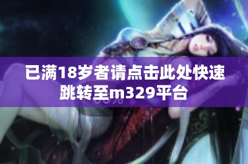 已满18岁者请点击此处快速跳转至m329平台