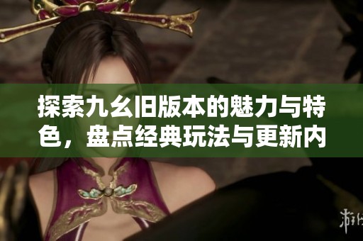 探索九幺旧版本的魅力与特色，盘点经典玩法与更新内容