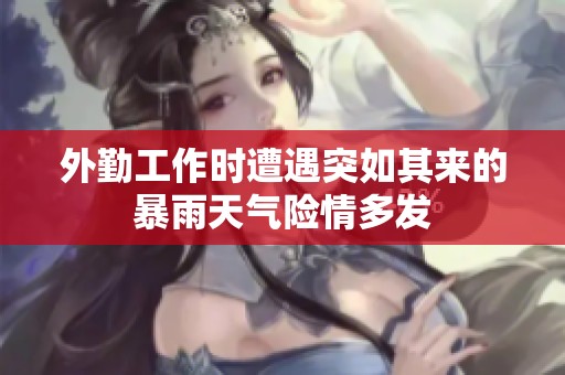 外勤工作时遭遇突如其来的暴雨天气险情多发