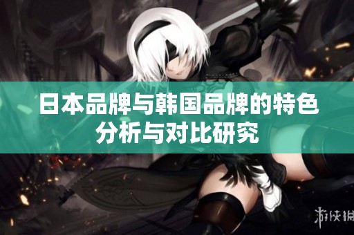 日本品牌与韩国品牌的特色分析与对比研究