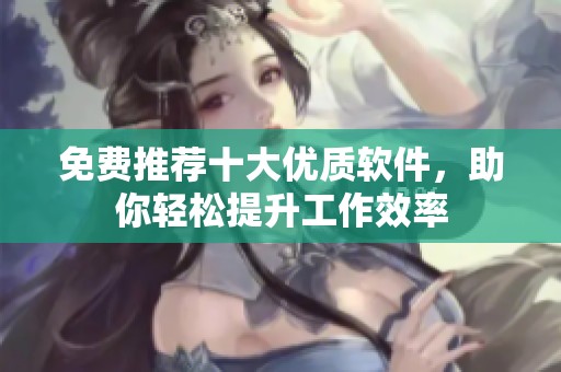 免费推荐十大优质软件，助你轻松提升工作效率