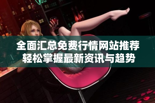 全面汇总免费行情网站推荐 轻松掌握最新资讯与趋势