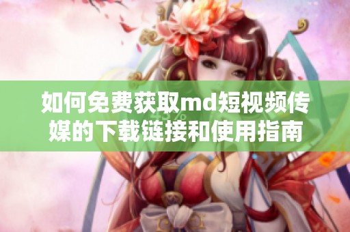 如何免费获取md短视频传媒的下载链接和使用指南