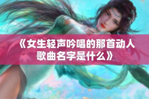 《女生轻声吟唱的那首动人歌曲名字是什么》