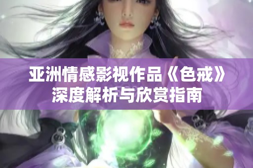 亚洲情感影视作品《色戒》深度解析与欣赏指南