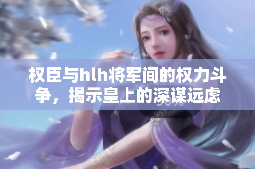 权臣与hlh将军间的权力斗争，揭示皇上的深谋远虑