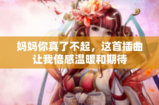 妈妈你真了不起，这首插曲让我倍感温暖和期待