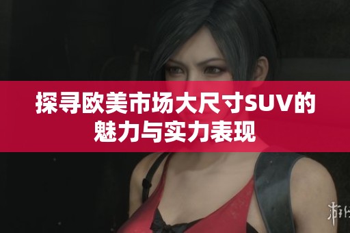 探寻欧美市场大尺寸SUV的魅力与实力表现