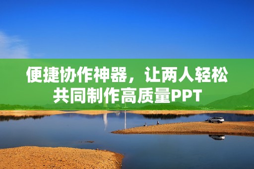 便捷协作神器，让两人轻松共同制作高质量PPT