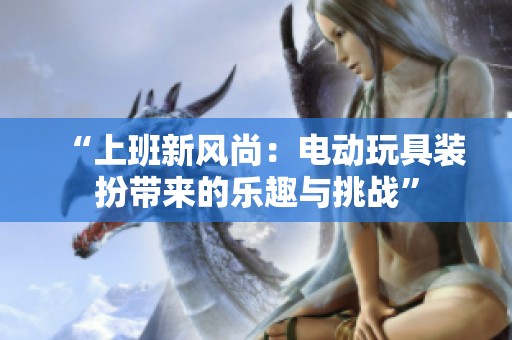 “上班新风尚：电动玩具装扮带来的乐趣与挑战”