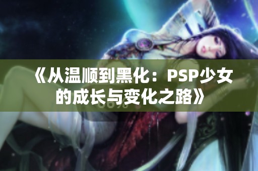 《从温顺到黑化：PSP少女的成长与变化之路》