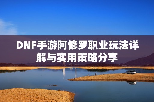 DNF手游阿修罗职业玩法详解与实用策略分享