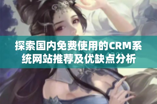 探索国内免费使用的CRM系统网站推荐及优缺点分析