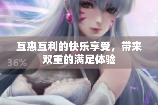 互惠互利的快乐享受，带来双重的满足体验