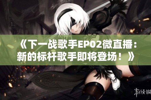《下一战歌手EP02微直播：新的标杆歌手即将登场！》