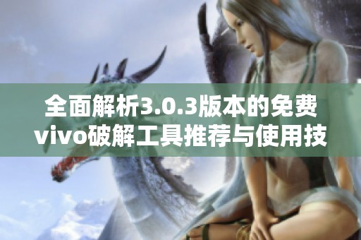 全面解析3.0.3版本的免费vivo破解工具推荐与使用技巧