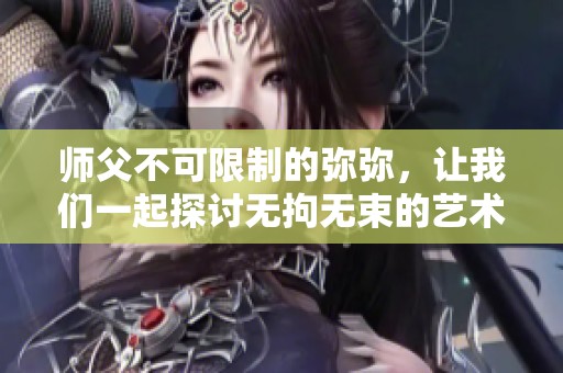 师父不可限制的弥弥，让我们一起探讨无拘无束的艺术追求