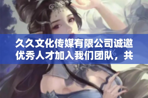 久久文化传媒有限公司诚邀优秀人才加入我们团队，共创辉煌事业