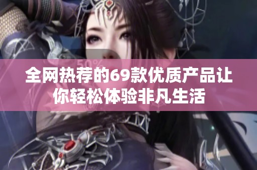 全网热荐的69款优质产品让你轻松体验非凡生活