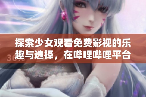 探索少女观看免费影视的乐趣与选择，在哔哩哔哩平台尽享精彩内容