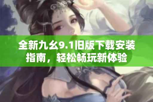全新九幺9.1旧版下载安装指南，轻松畅玩新体验