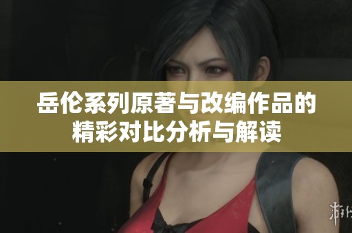 岳伦系列原著与改编作品的精彩对比分析与解读