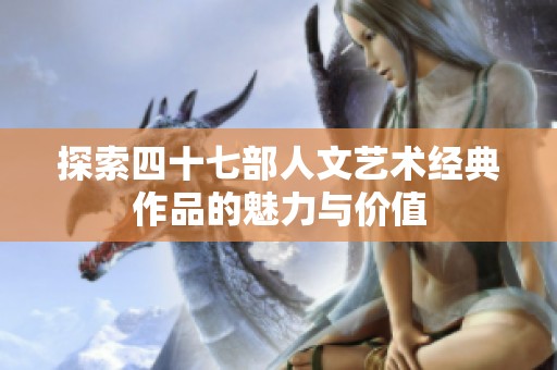 探索四十七部人文艺术经典作品的魅力与价值