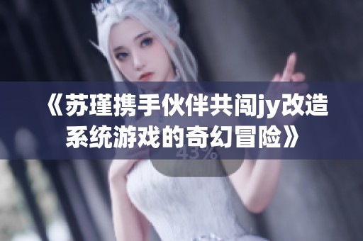 《苏瑾携手伙伴共闯jy改造系统游戏的奇幻冒险》