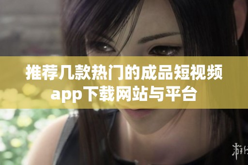 推荐几款热门的成品短视频app下载网站与平台