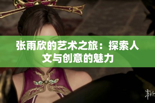 张雨欣的艺术之旅：探索人文与创意的魅力
