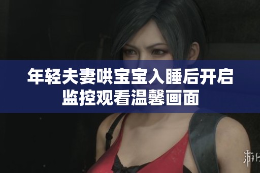 年轻夫妻哄宝宝入睡后开启监控观看温馨画面