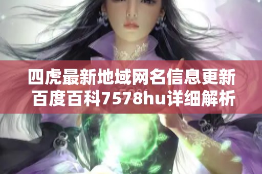 四虎最新地域网名信息更新 百度百科7578hu详细解析