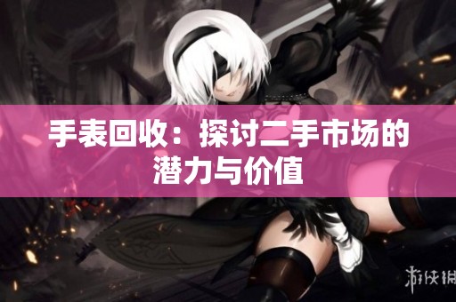 手表回收：探讨二手市场的潜力与价值