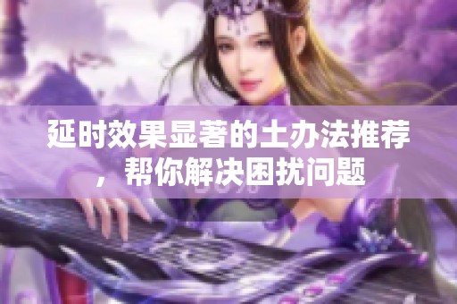 延时效果显著的土办法推荐，帮你解决困扰问题