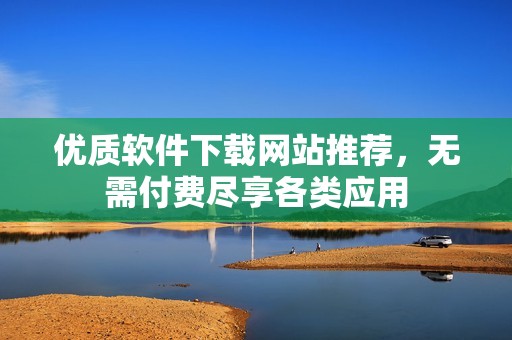 优质软件下载网站推荐，无需付费尽享各类应用
