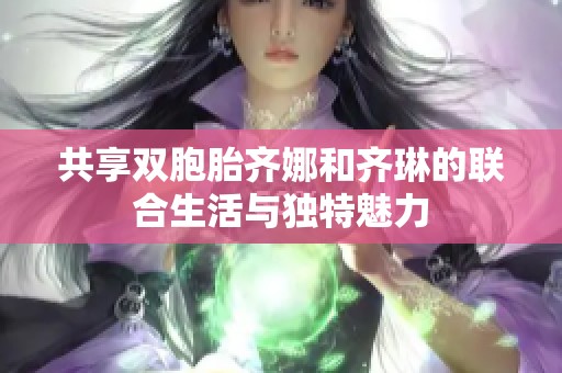 共享双胞胎齐娜和齐琳的联合生活与独特魅力